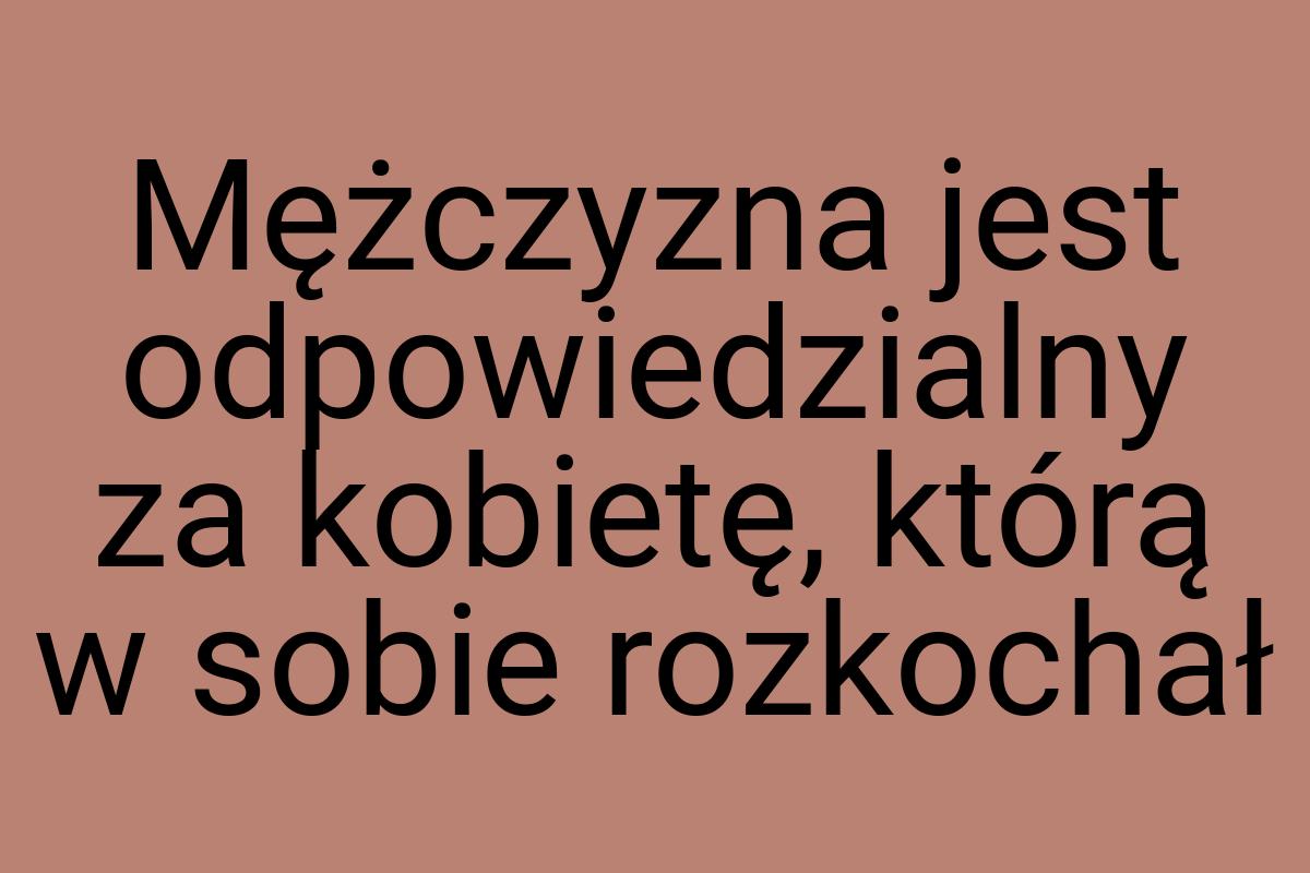 Mężczyzna jest odpowiedzialny za kobietę, którą w sobie