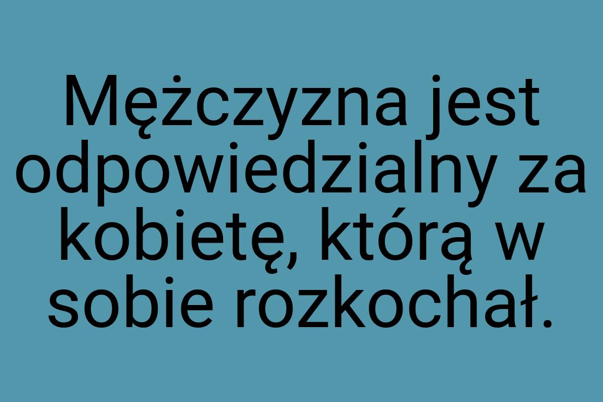 Mężczyzna jest odpowiedzialny za kobietę, którą w sobie