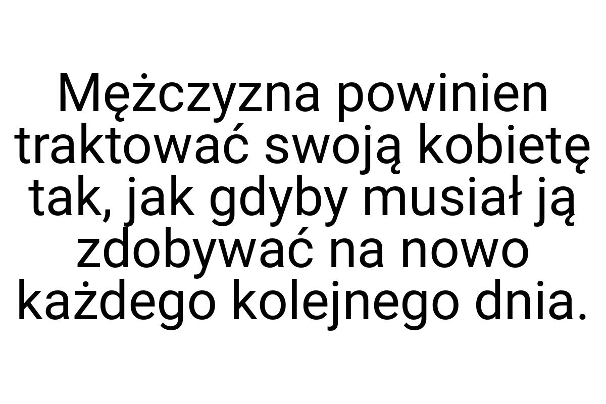 Mężczyzna powinien traktować swoją kobietę tak, jak gdyby