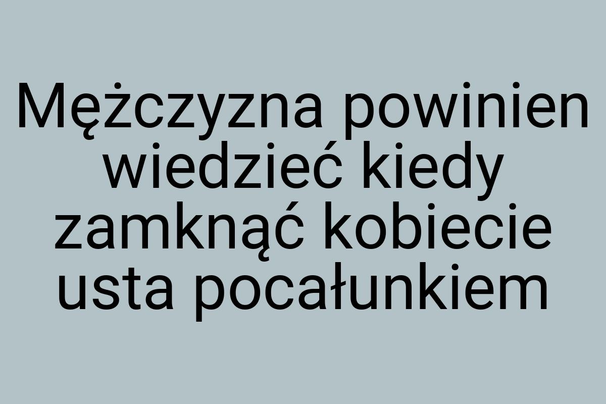 Mężczyzna powinien wiedzieć kiedy zamknąć kobiecie usta