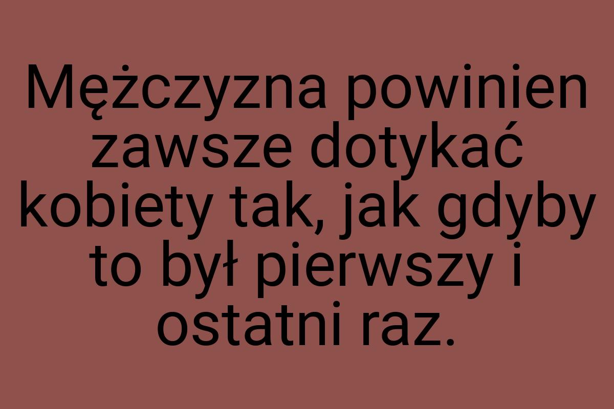 Mężczyzna powinien zawsze dotykać kobiety tak, jak gdyby to