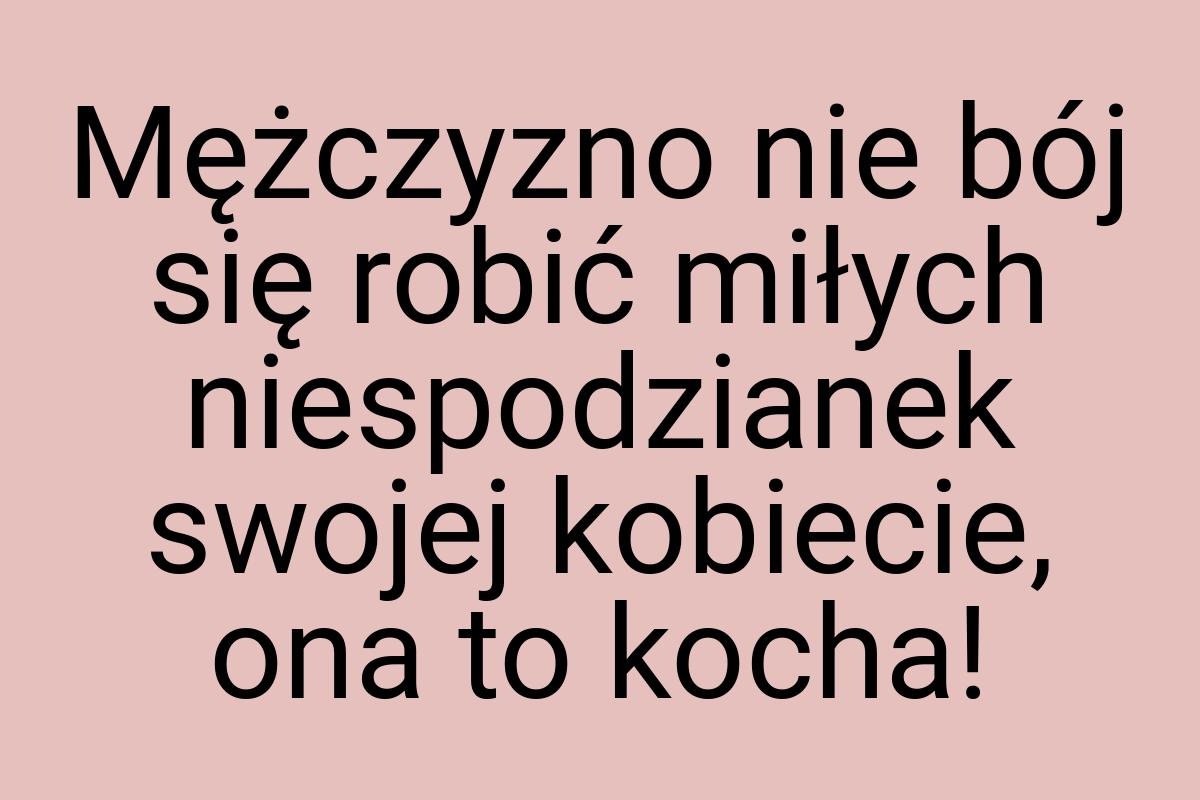 Mężczyzno nie bój się robić miłych niespodzianek swojej