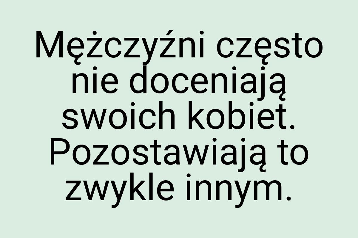 Mężczyźni często nie doceniają swoich kobiet. Pozostawiają