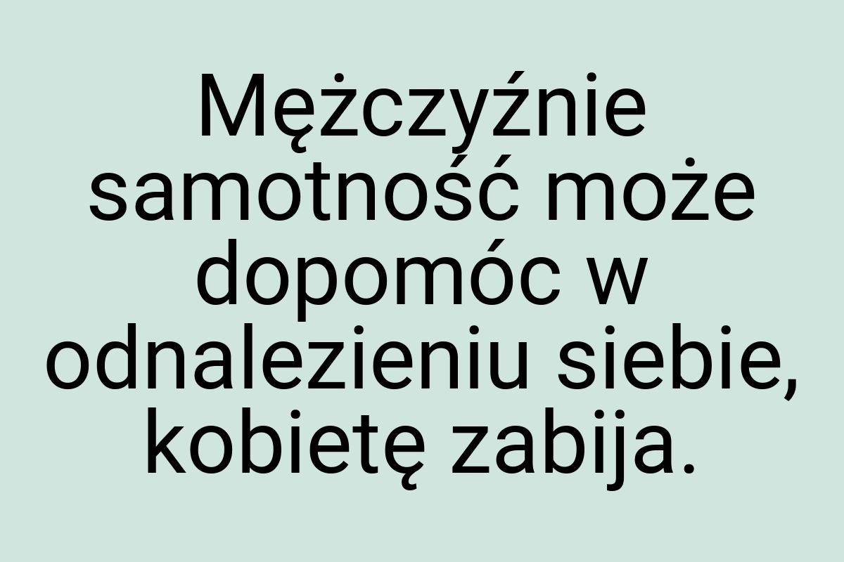 Mężczyźnie sa­mot­ność może do­pomóc w od­na­lezieniu