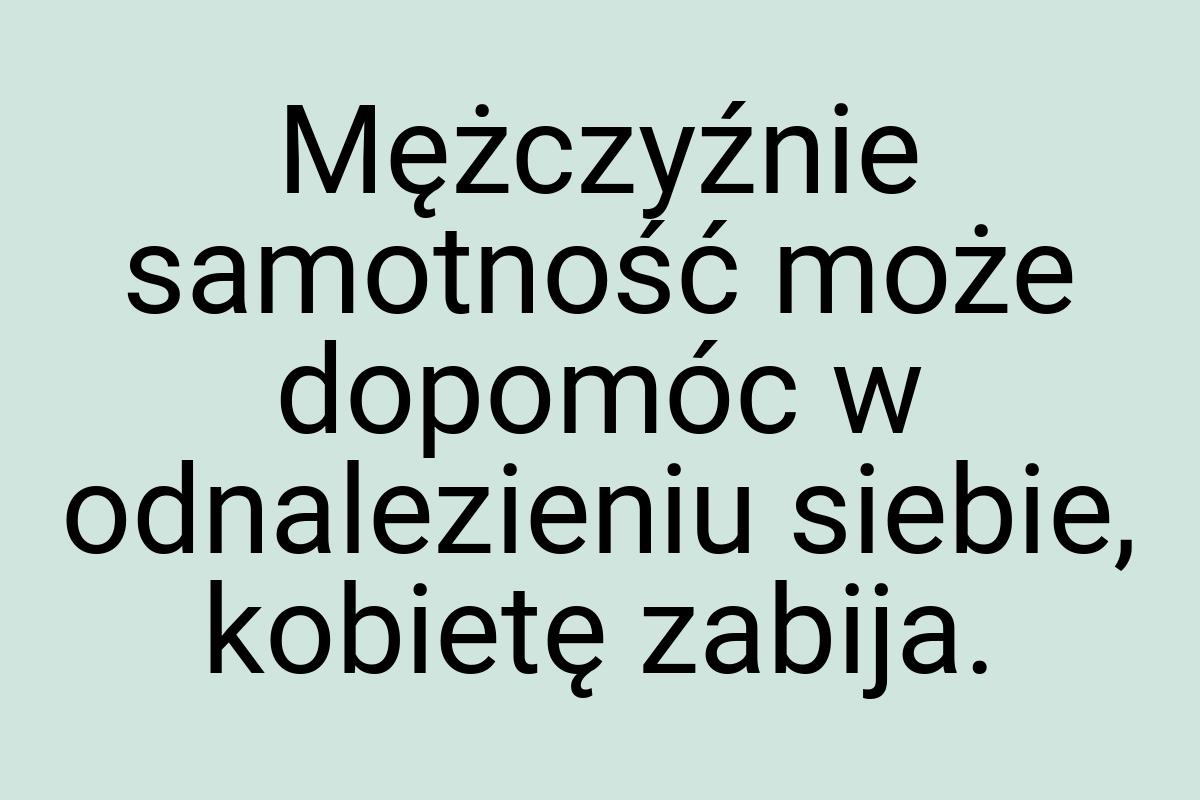 Mężczyźnie sa­mot­ność może do­pomóc w od­na­lezieniu
