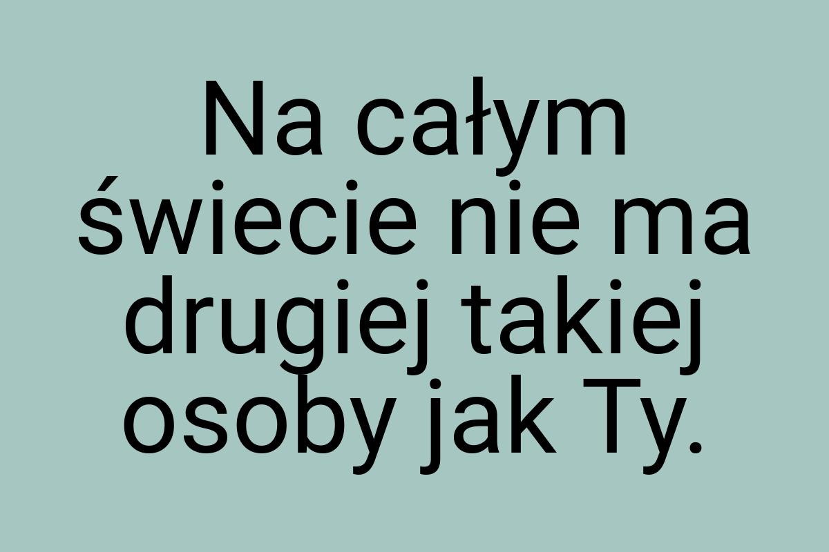 Na całym świecie nie ma drugiej takiej osoby jak Ty