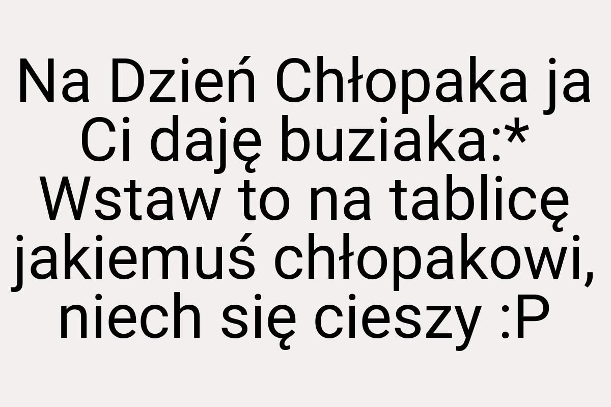 Na Dzień Chłopaka ja Ci daję buziaka:* Wstaw to na tablicę