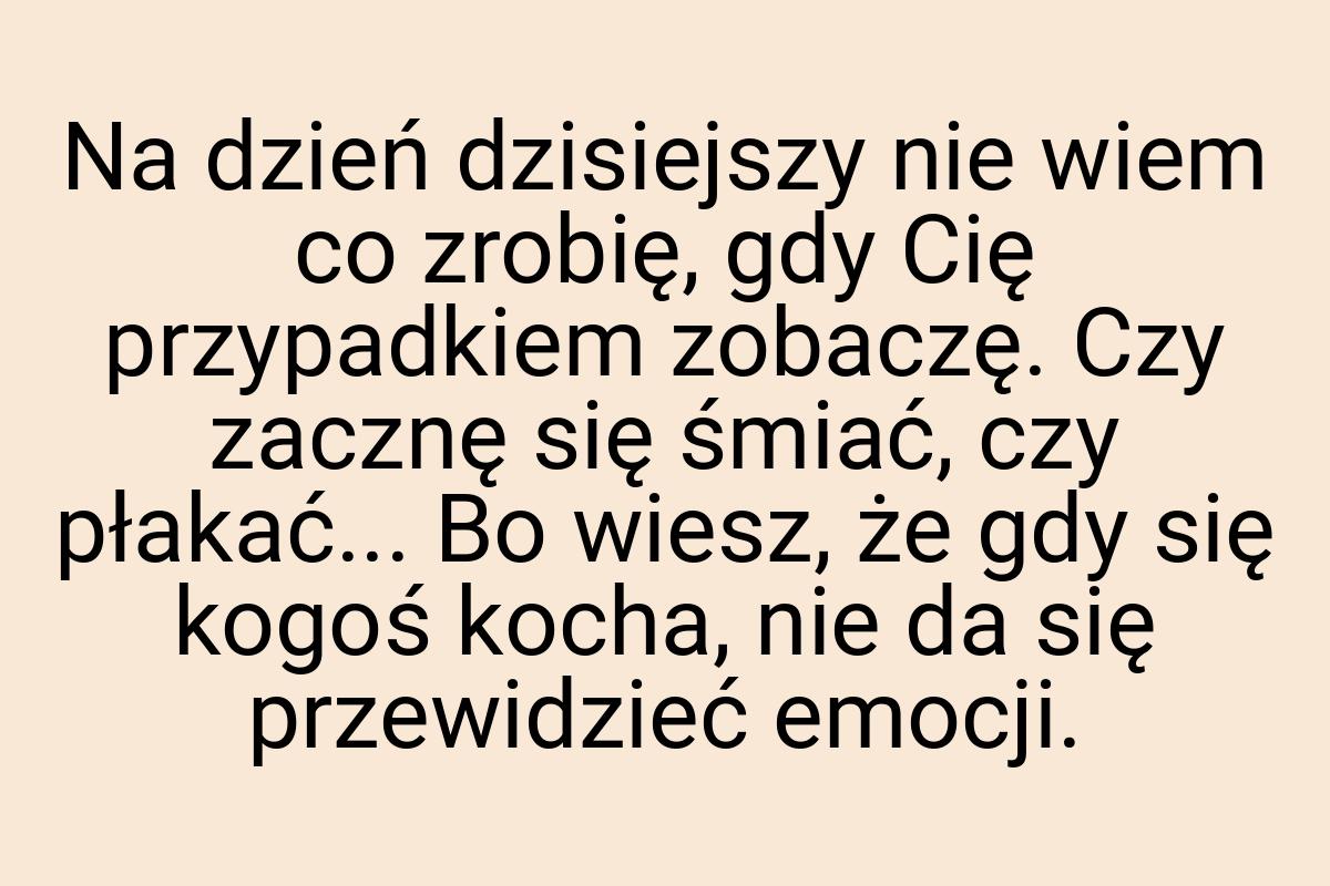 Na dzień dzisiejszy nie wiem co zrobię, gdy Cię przypadkiem