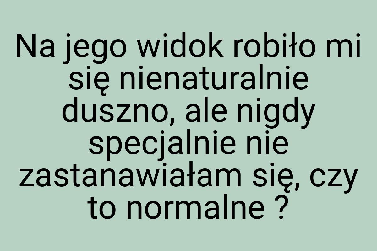 Na jego widok robiło mi się nienaturalnie duszno, ale nigdy