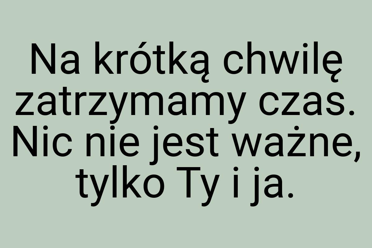 Na krótką chwilę zatrzymamy czas. Nic nie jest ważne, tylko