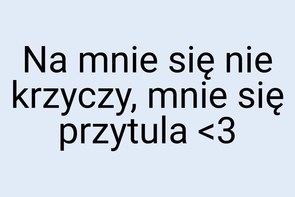 Na mnie się nie krzyczy, mnie się przytula