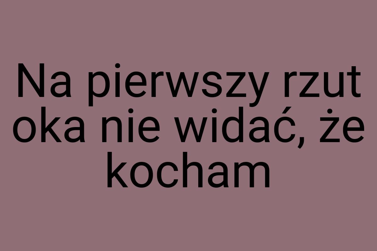 Na pierwszy rzut oka nie widać, że kocham