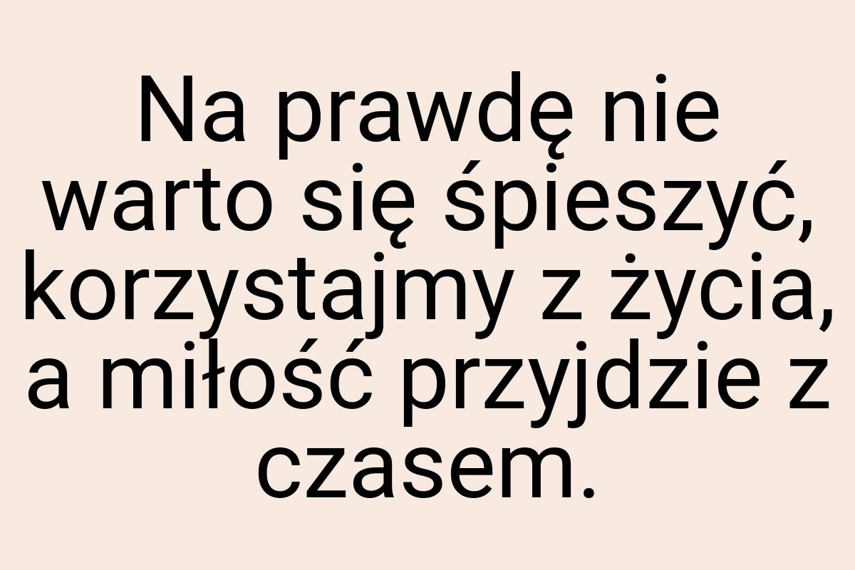 Na prawdę nie warto się śpieszyć, korzystajmy z życia, a