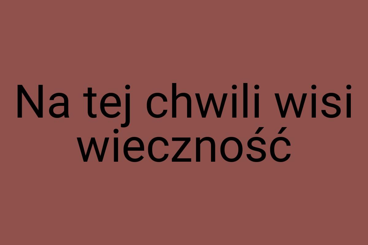 Na tej chwili wisi wieczność