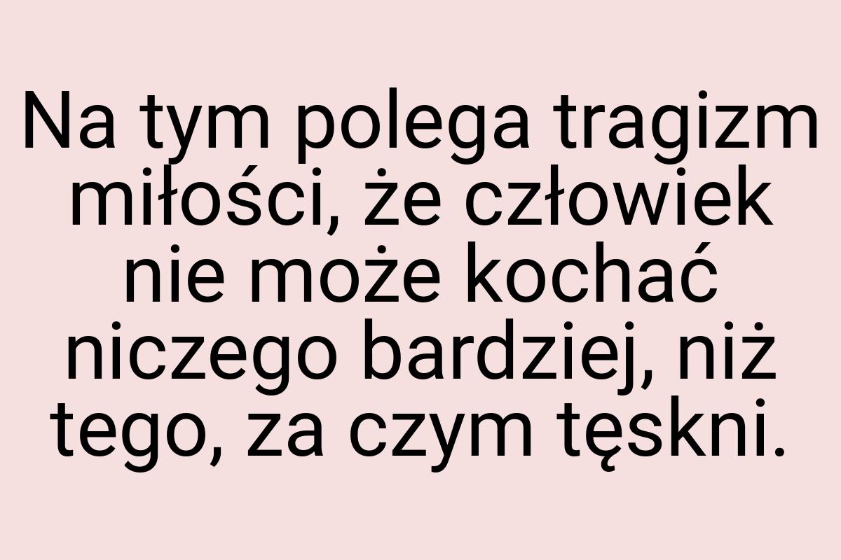 Na tym polega tragizm miłości, że człowiek nie może kochać