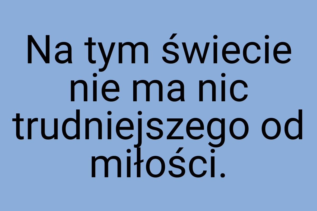 Na tym świecie nie ma nic trudniejszego od miłości