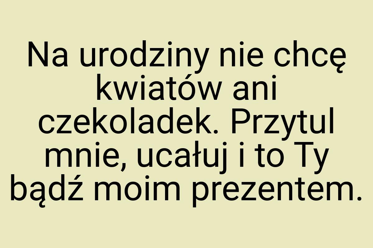 Na urodziny nie chcę kwiatów ani czekoladek. Przytul mnie