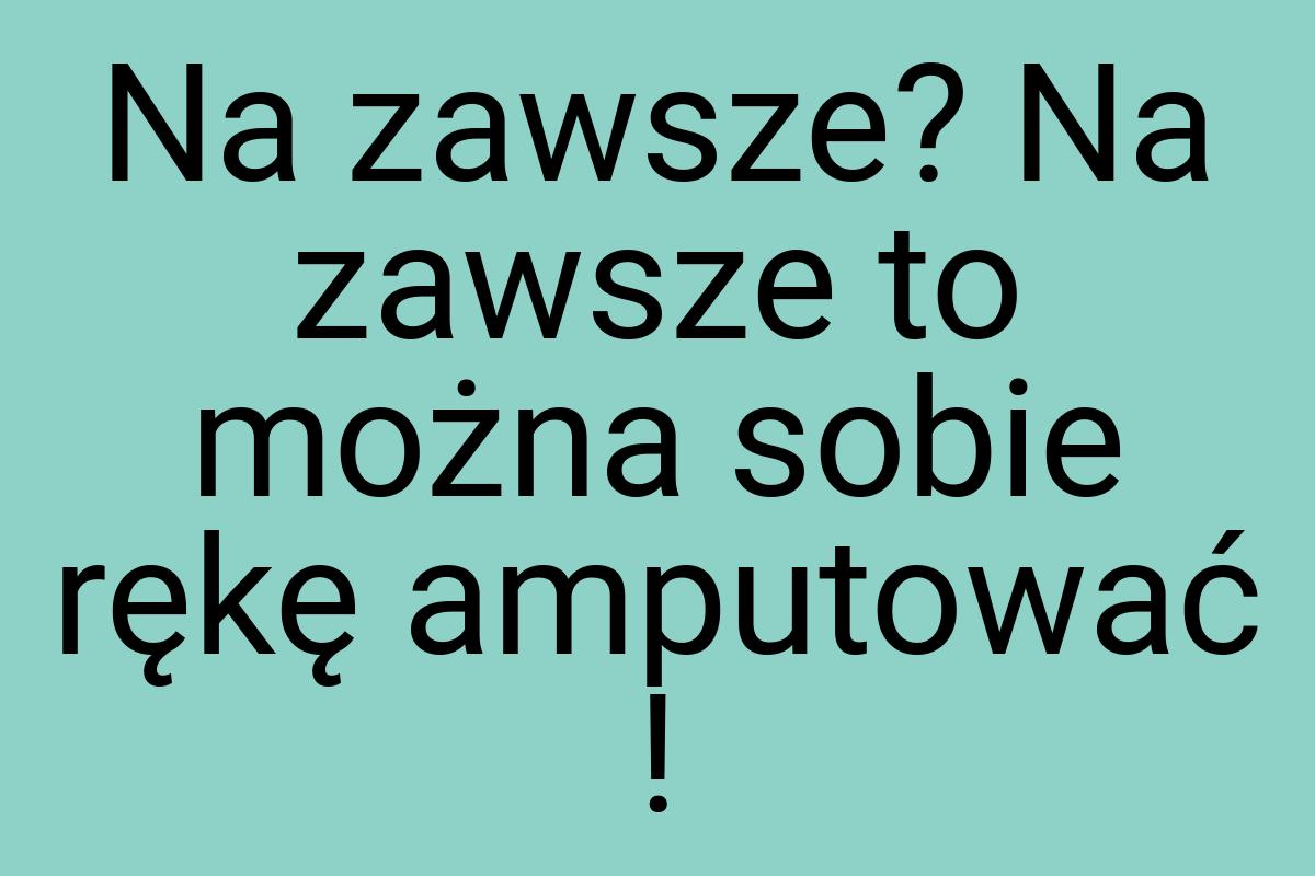 Na zawsze? Na zawsze to można sobie rękę amputować