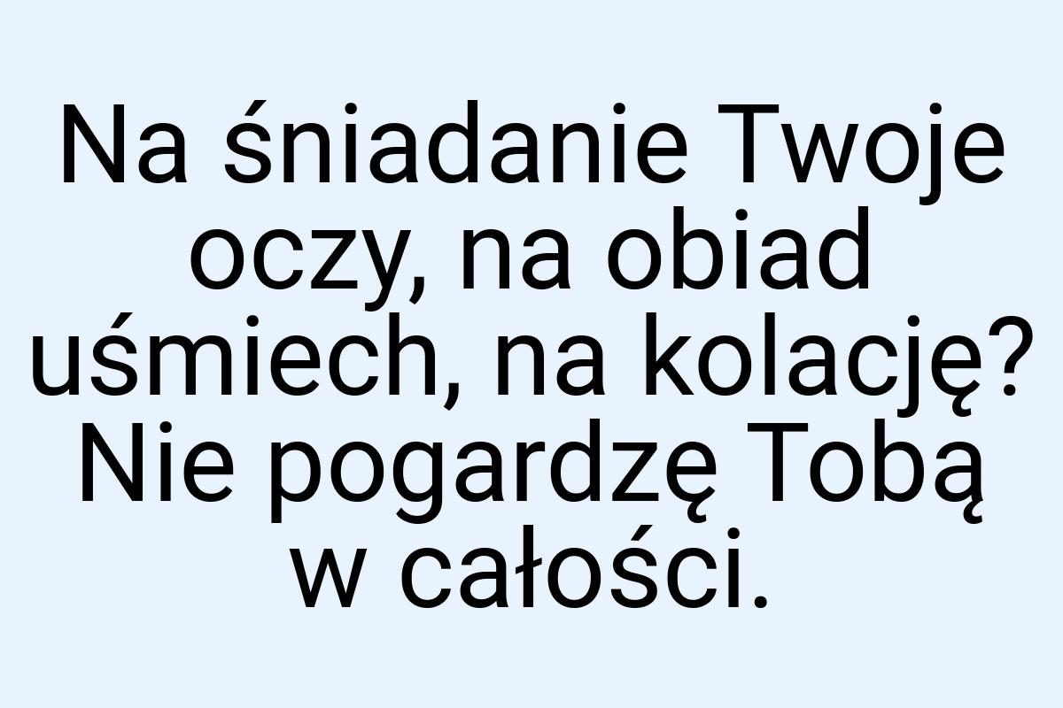 Na śniadanie Twoje oczy, na obiad uśmiech, na kolację? Nie