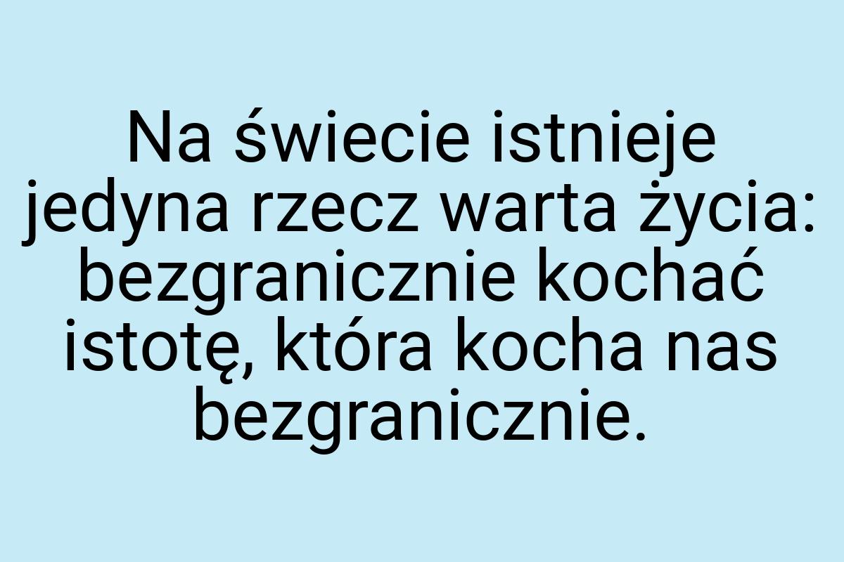 Na świecie istnieje jedyna rzecz warta życia: bezgranicznie