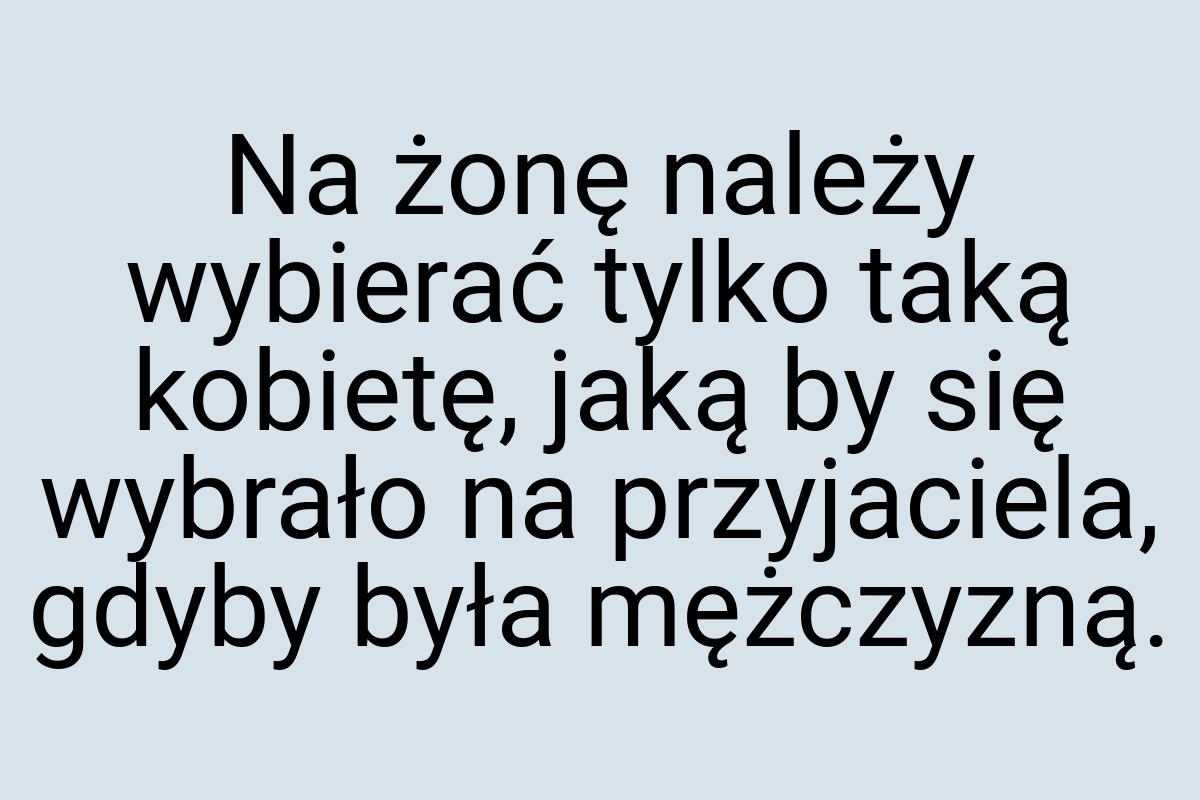 Na żonę należy wybierać tylko taką kobietę, jaką by się