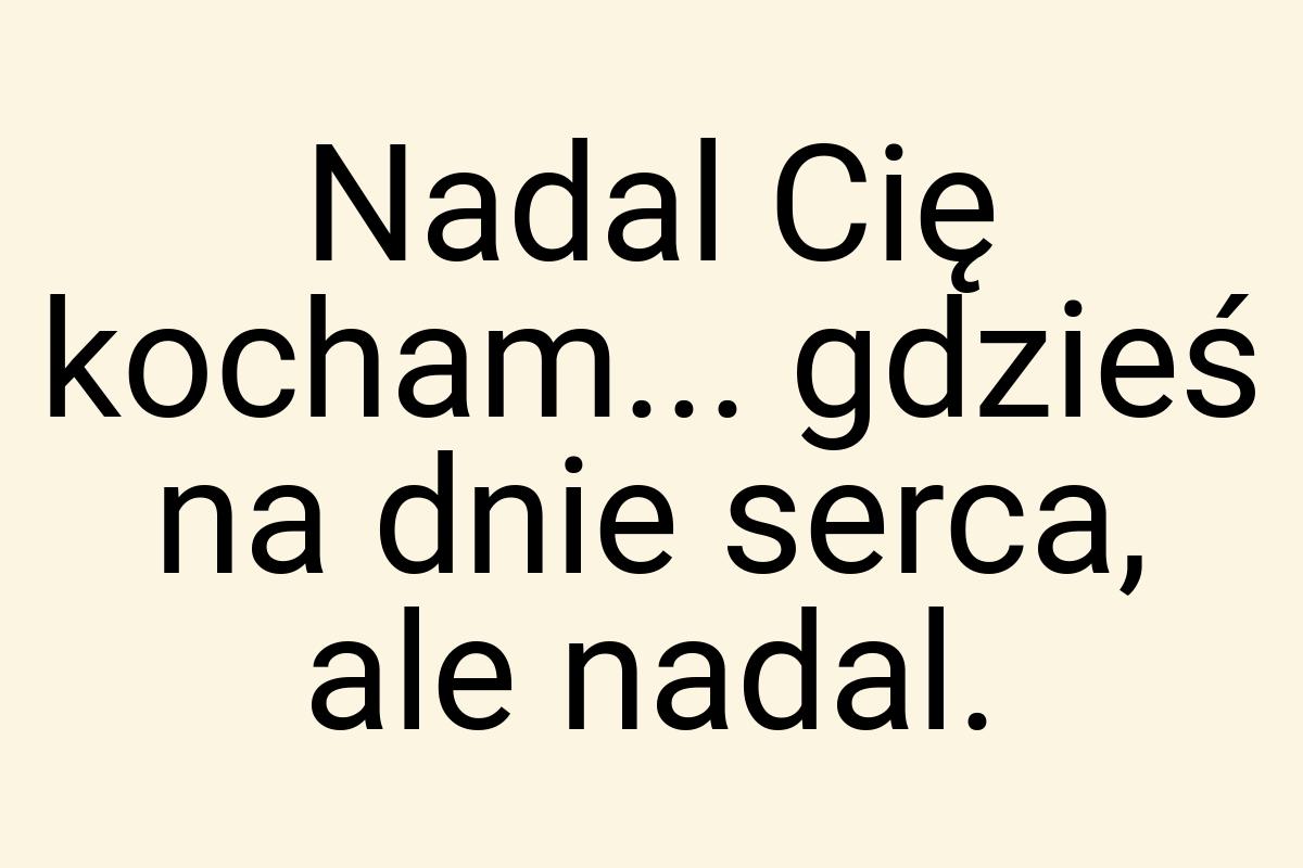 Nadal Cię kocham... gdzieś na dnie serca, ale nadal