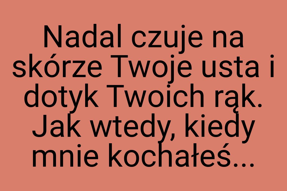 Nadal czuje na skórze Twoje usta i dotyk Twoich rąk. Jak