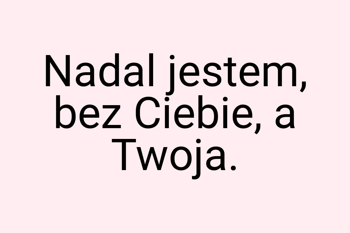 Nadal jestem, bez Ciebie, a Twoja