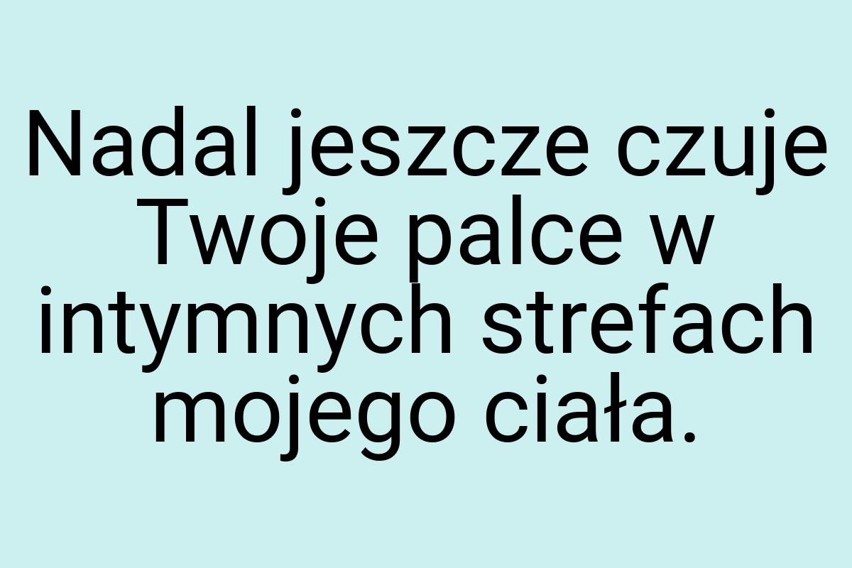 Nadal jeszcze czuje Twoje palce w intymnych strefach mojego