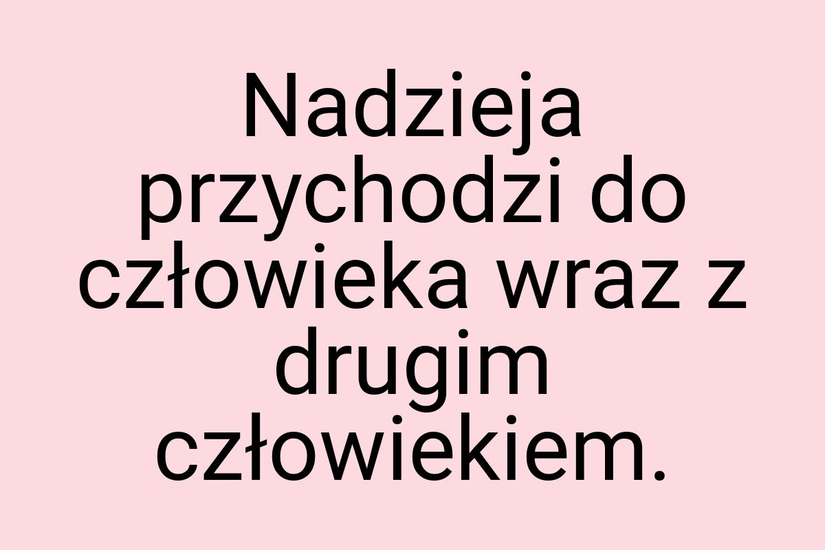 Nadzieja przychodzi do człowieka wraz z drugim człowiekiem