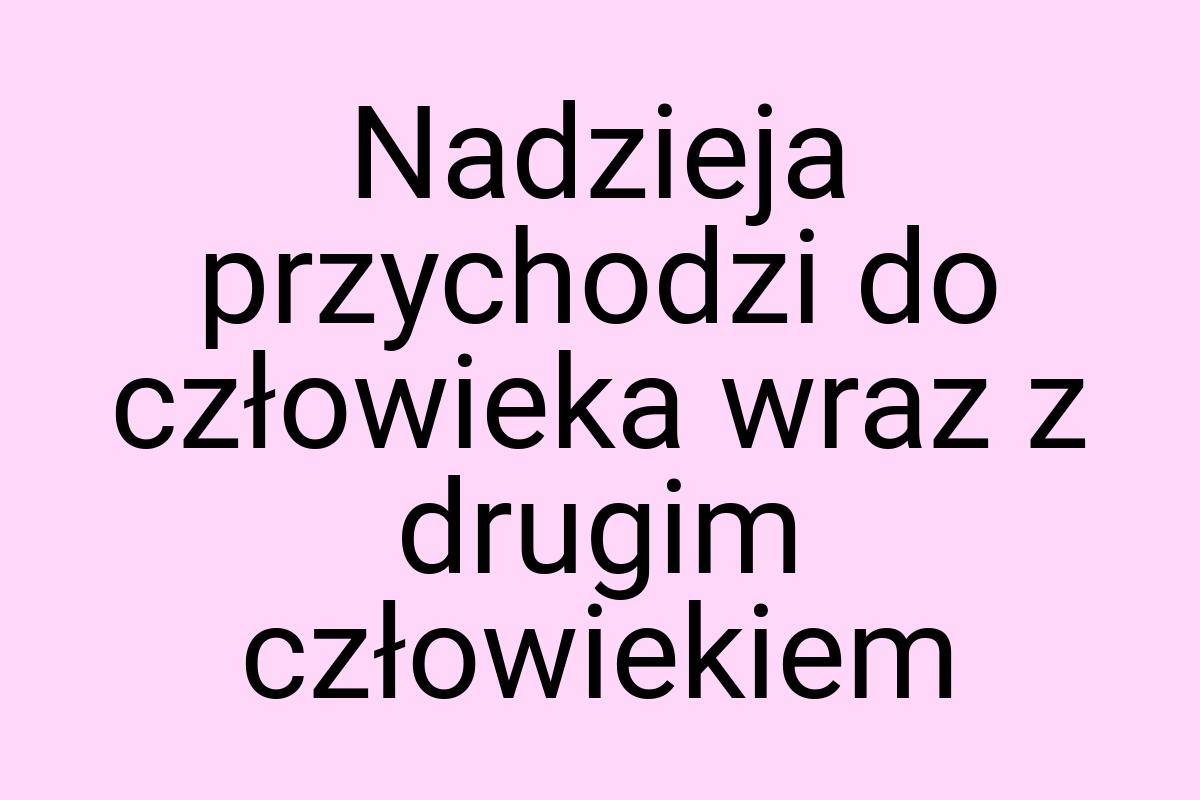 Nadzieja przychodzi do człowieka wraz z drugim człowiekiem