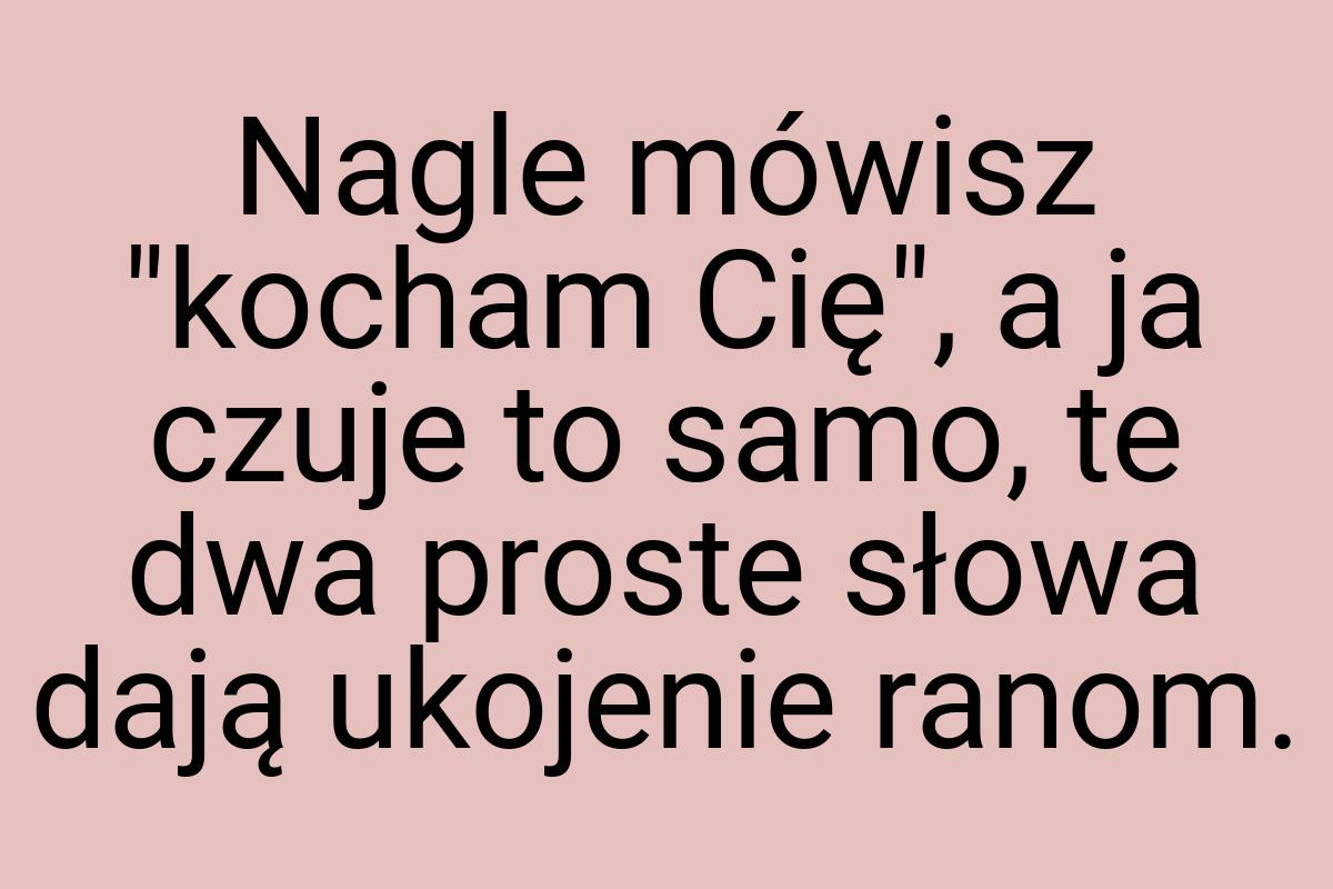 Nagle mówisz "kocham Cię", a ja czuje to samo, te dwa