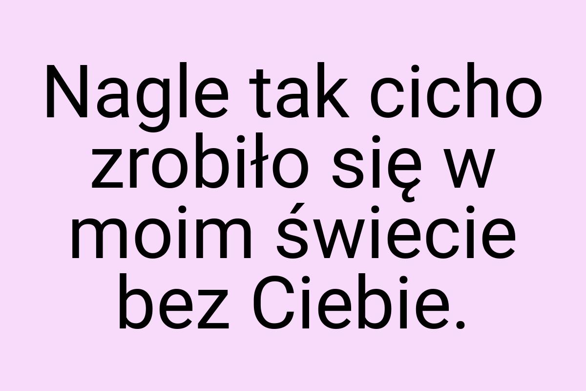 Nagle tak cicho zrobiło się w moim świecie bez Ciebie