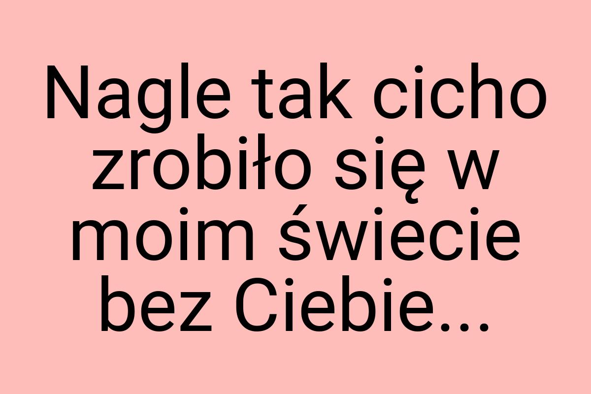 Nagle tak cicho zrobiło się w moim świecie bez Ciebie