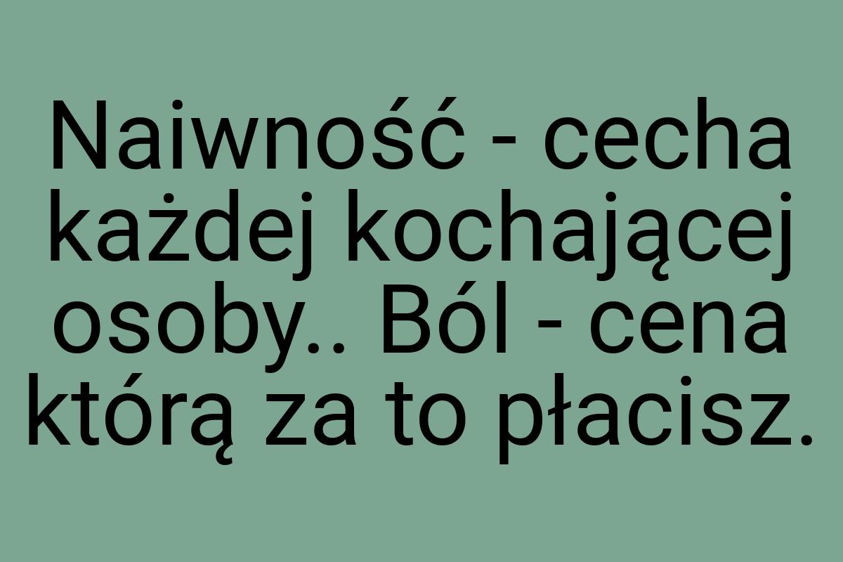 Naiwność - cecha każdej kochającej osoby.. Ból - cena którą