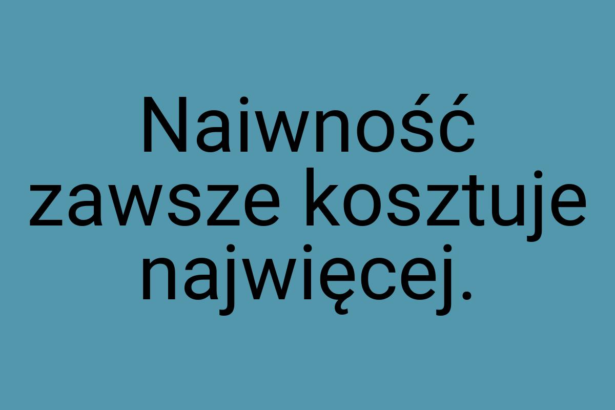 Naiwność zawsze kosztuje najwięcej