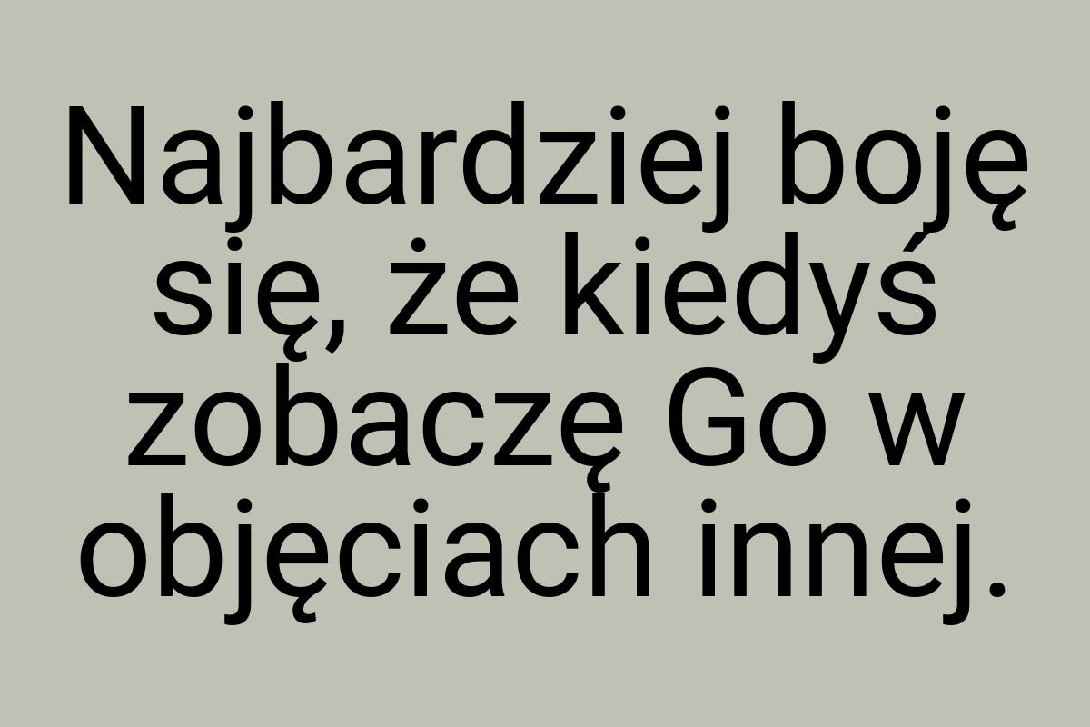 Najbardziej boję się, że kiedyś zobaczę Go w objęciach