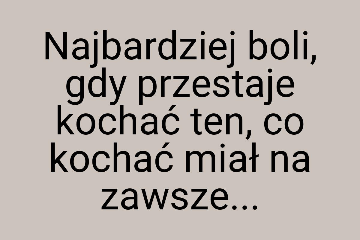 Najbardziej boli, gdy przestaje kochać ten, co kochać miał