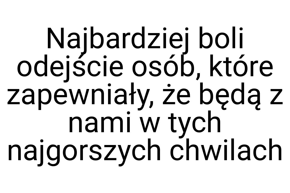 Najbardziej boli odejście osób, które zapewniały, że będą z