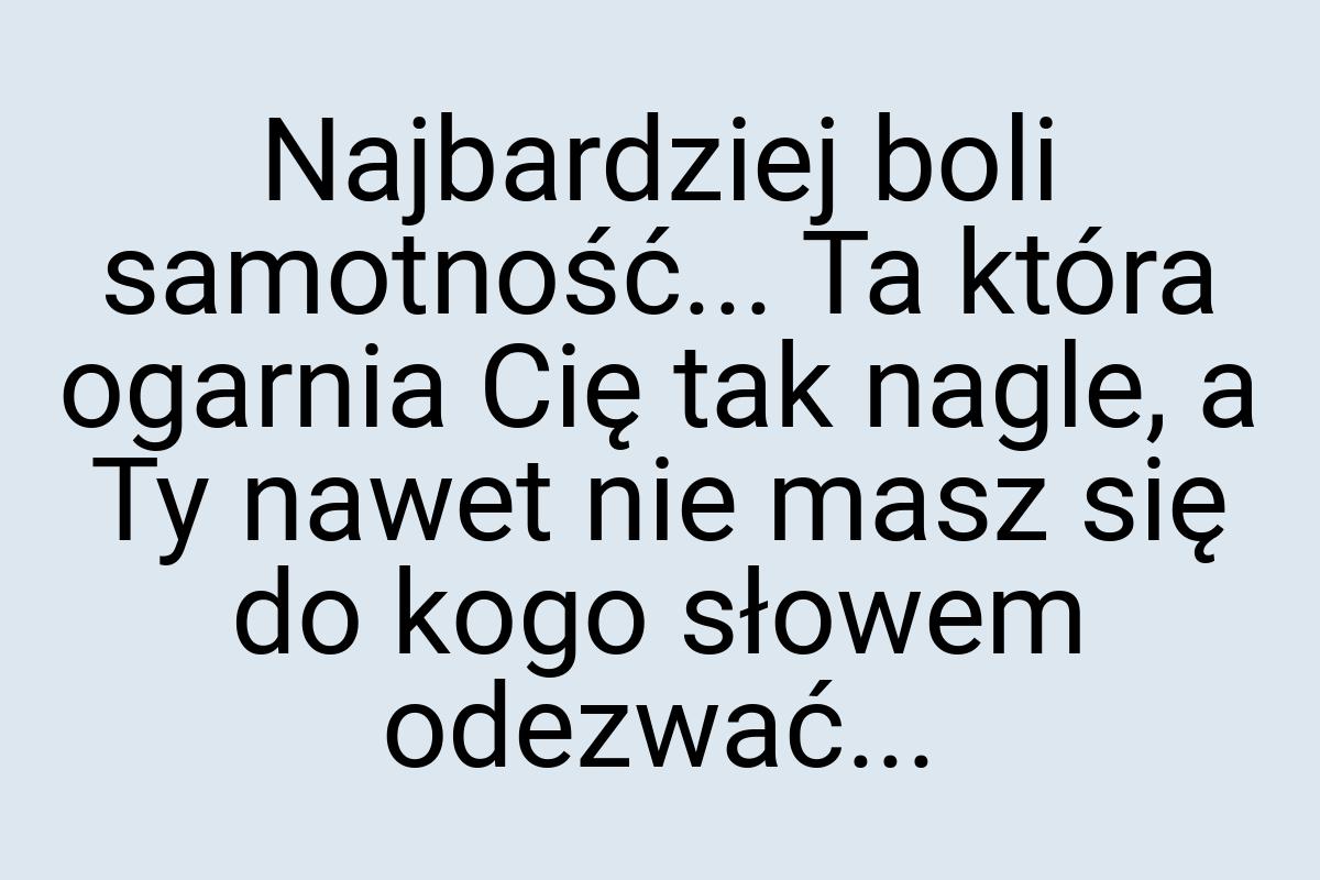 Najbardziej boli samotność... Ta która ogarnia Cię tak