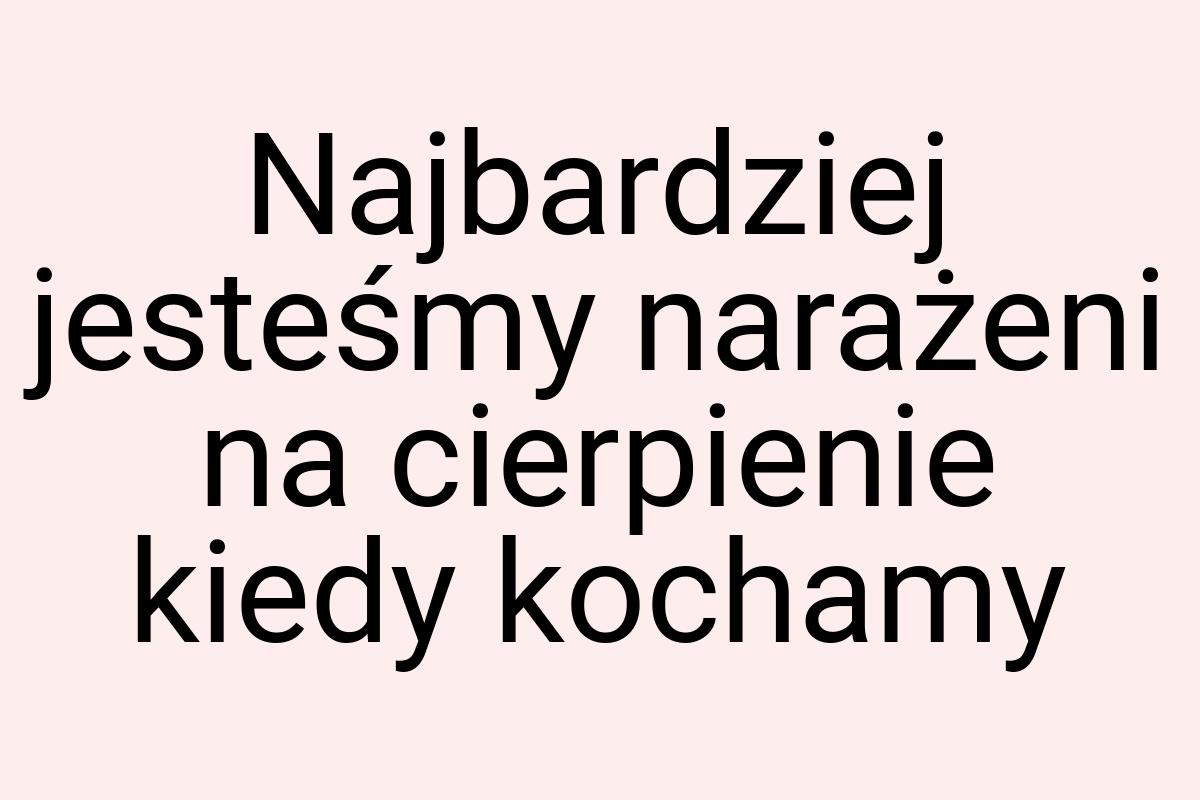 Najbardziej jesteśmy narażeni na cierpienie kiedy kochamy