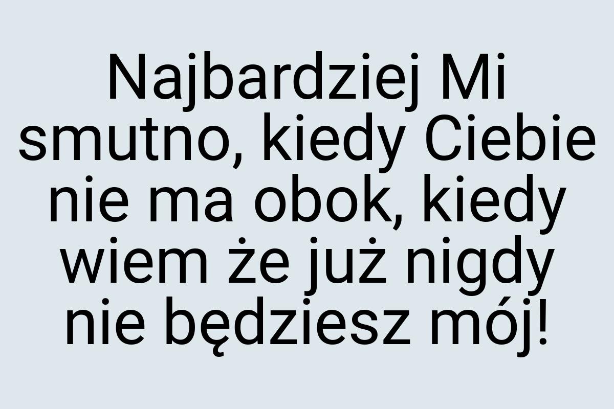 Najbardziej Mi smutno, kiedy Ciebie nie ma obok, kiedy wiem