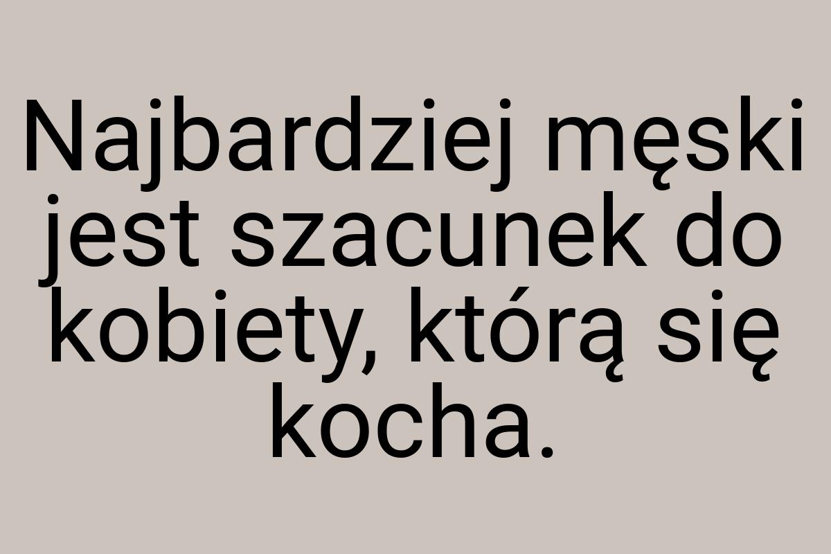 Najbardziej męski jest szacunek do kobiety, którą się kocha