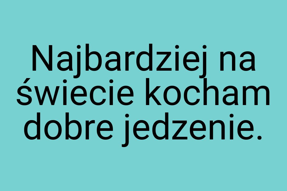 Najbardziej na świecie kocham dobre jedzenie