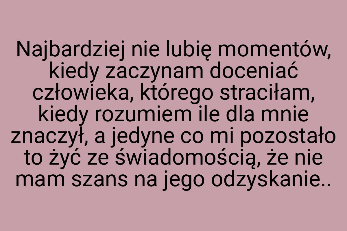 Najbardziej nie lubię momentów, kiedy zaczynam doceniać