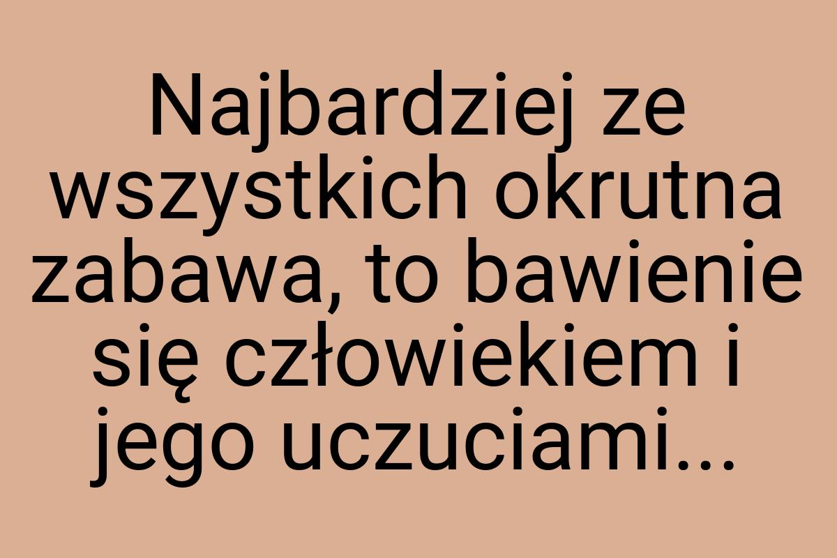 Najbardziej ze wszystkich okrutna zabawa, to bawienie się