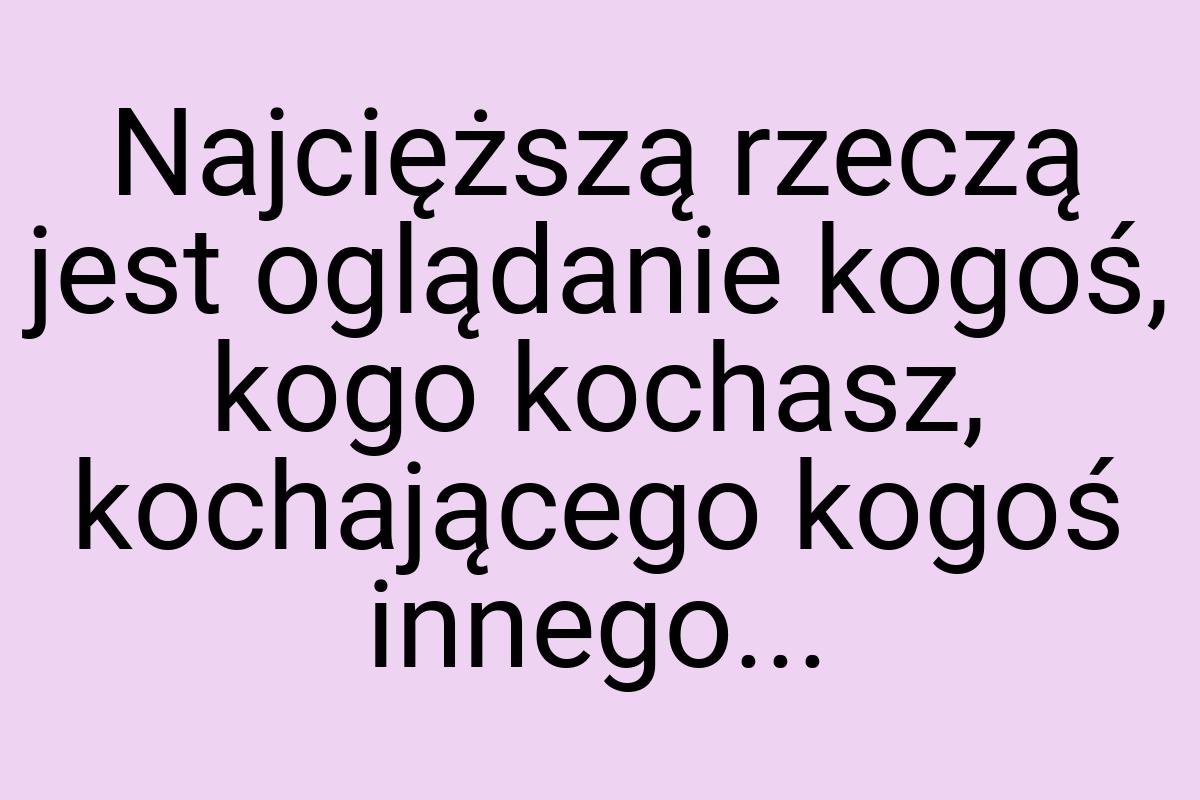 Najcięższą rzeczą jest oglądanie kogoś, kogo kochasz