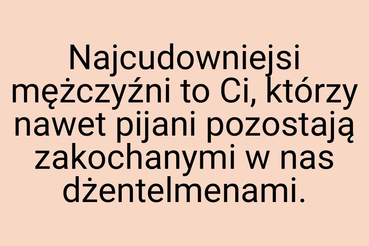 Najcudowniejsi mężczyźni to Ci, którzy nawet pijani