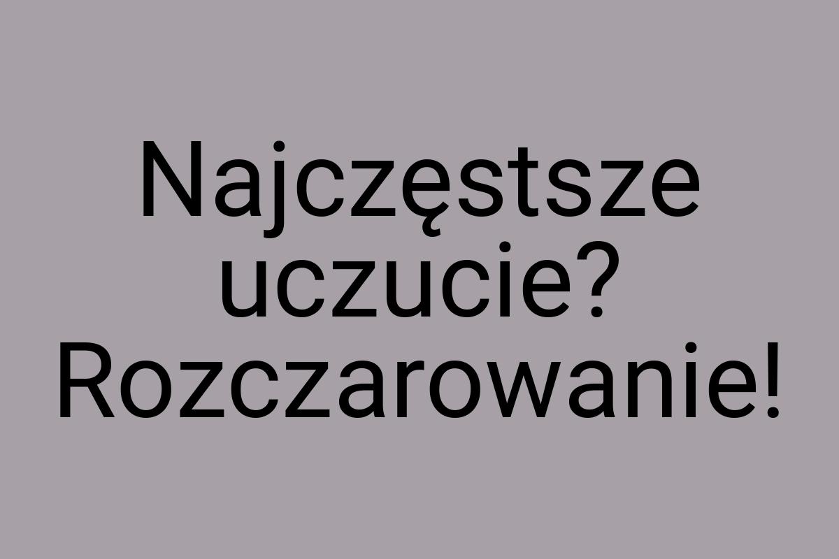 Najczęstsze uczucie? Rozczarowanie