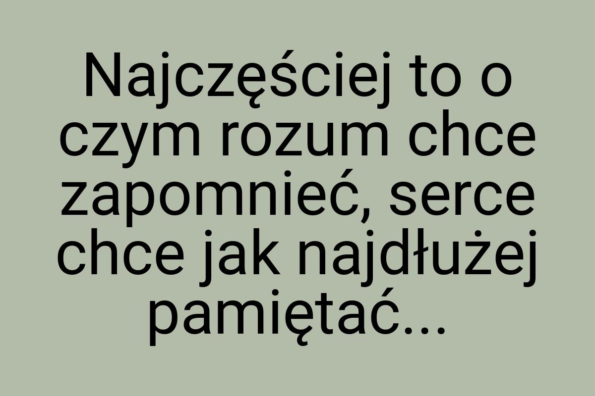 Najczęściej to o czym rozum chce zapomnieć, serce chce jak